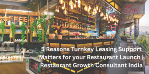 5 Reasons Turnkey Leasing Support Matters for your Restaurant Launch | Restaurant Growth Consultant India